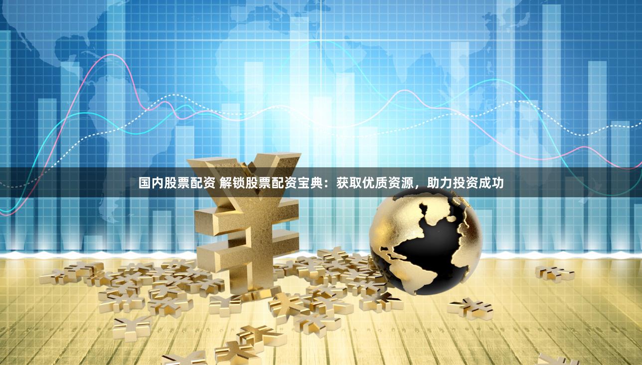 国内股票配资 解锁股票配资宝典：获取优质资源，助力投资成功