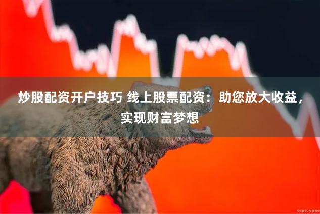 炒股配资开户技巧 线上股票配资：助您放大收益，实现财富梦想