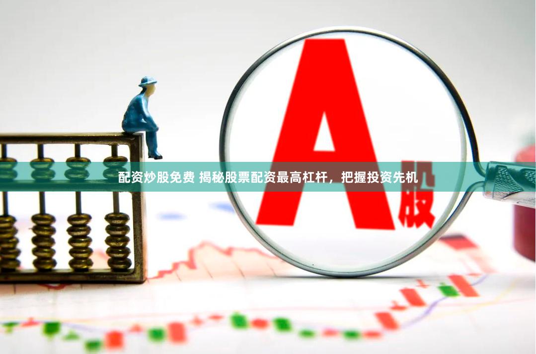 配资炒股免费 揭秘股票配资最高杠杆，把握投资先机