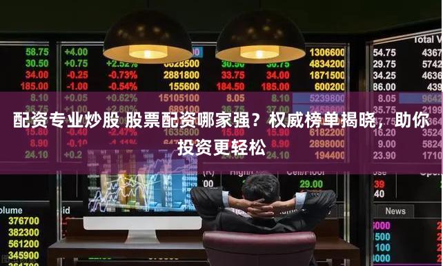 配资专业炒股 股票配资哪家强？权威榜单揭晓，助你投资更轻松