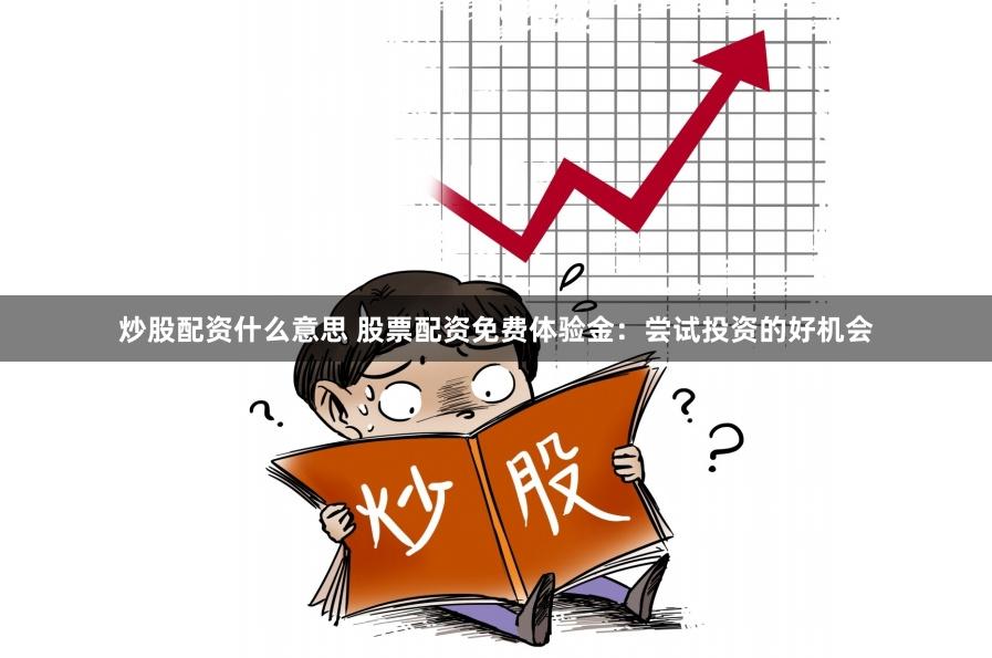 炒股配资什么意思 股票配资免费体验金：尝试投资的好机会