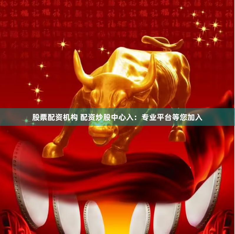 股票配资机构 配资炒股中心入：专业平台等您加入