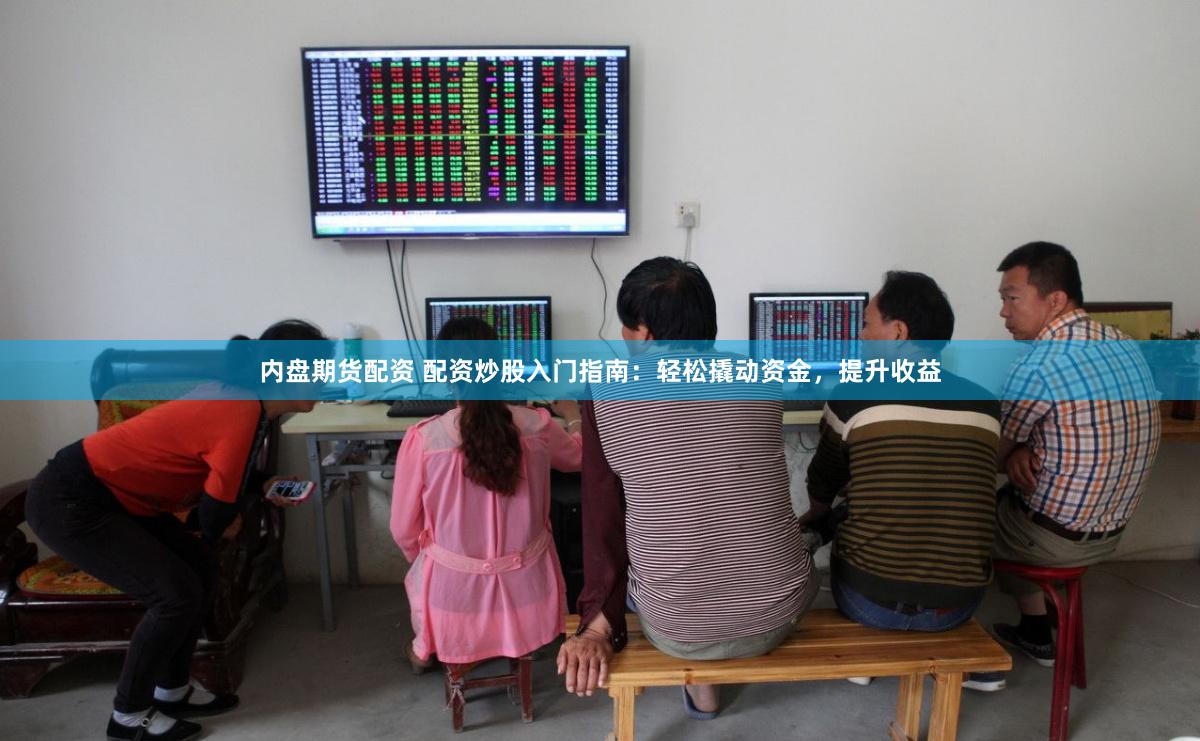 内盘期货配资 配资炒股入门指南：轻松撬动资金，提升收益