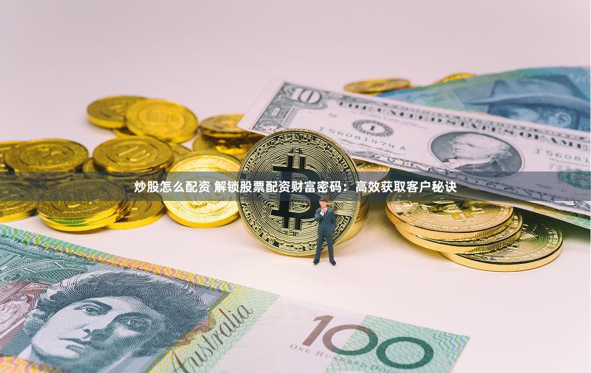 炒股怎么配资 解锁股票配资财富密码：高效获取客户秘诀