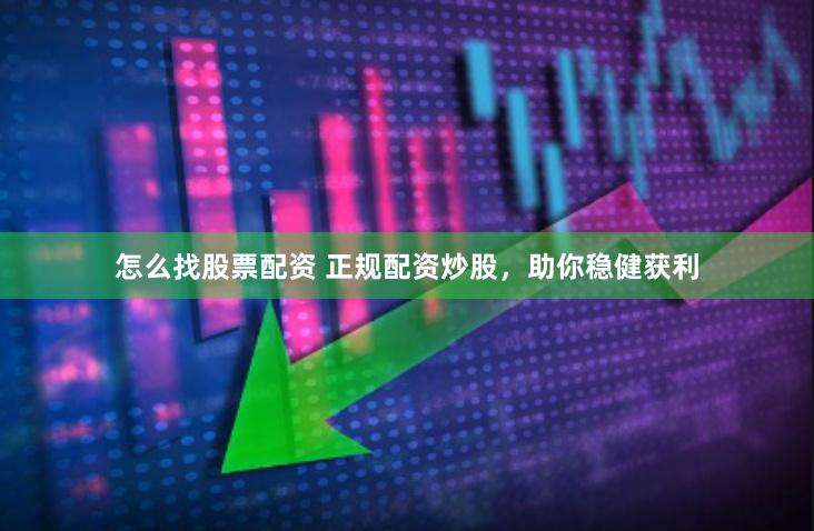 怎么找股票配资 正规配资炒股，助你稳健获利