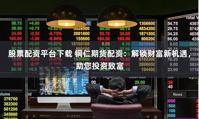 股票配资平台下载 铜仁期货配资：解锁财富新机遇，助您投资致富