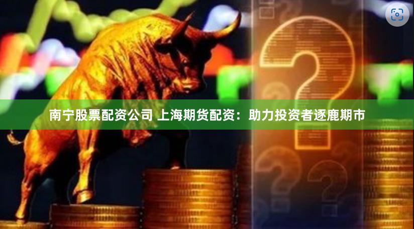 南宁股票配资公司 上海期货配资：助力投资者逐鹿期市