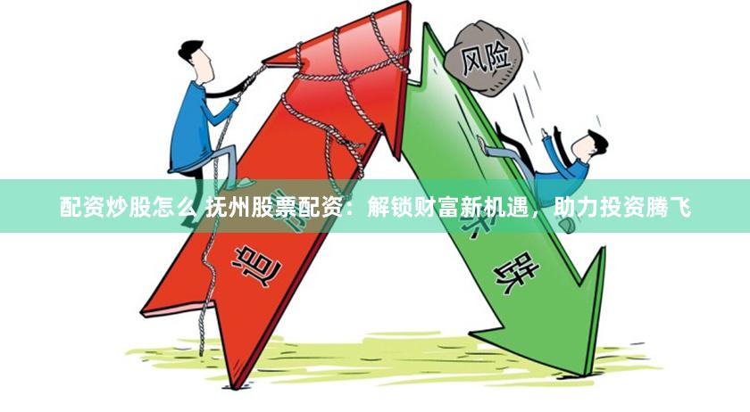 配资炒股怎么 抚州股票配资：解锁财富新机遇，助力投资腾飞