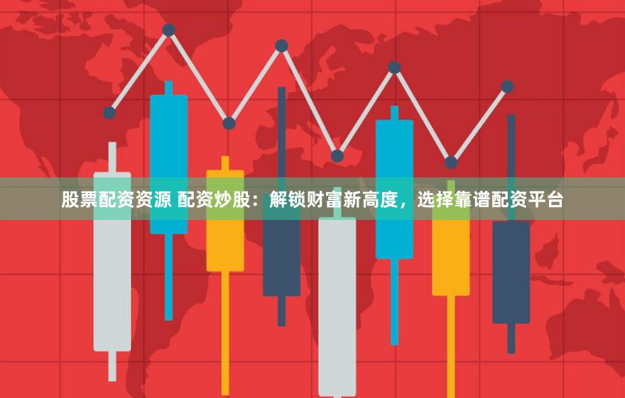 股票配资资源 配资炒股：解锁财富新高度，选择靠谱配资平台
