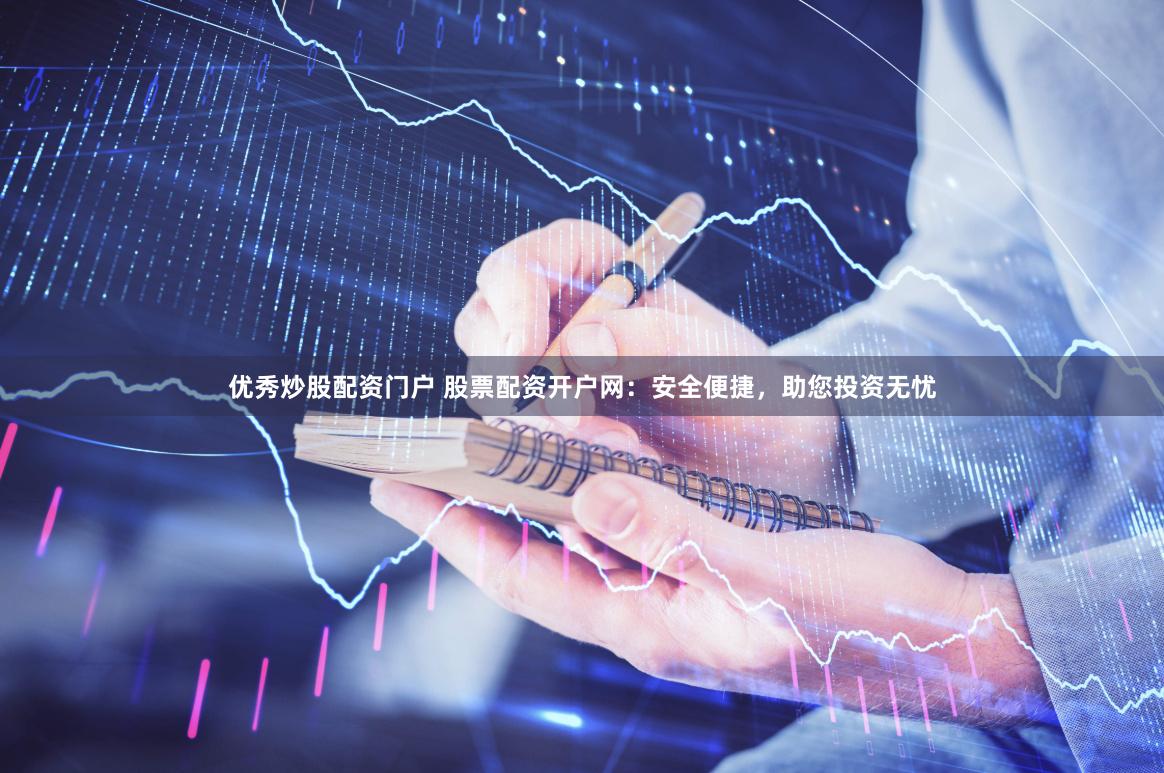 优秀炒股配资门户 股票配资开户网：安全便捷，助您投资无忧