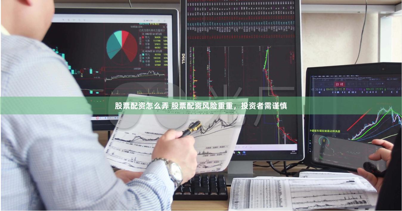 股票配资怎么弄 股票配资风险重重，投资者需谨慎