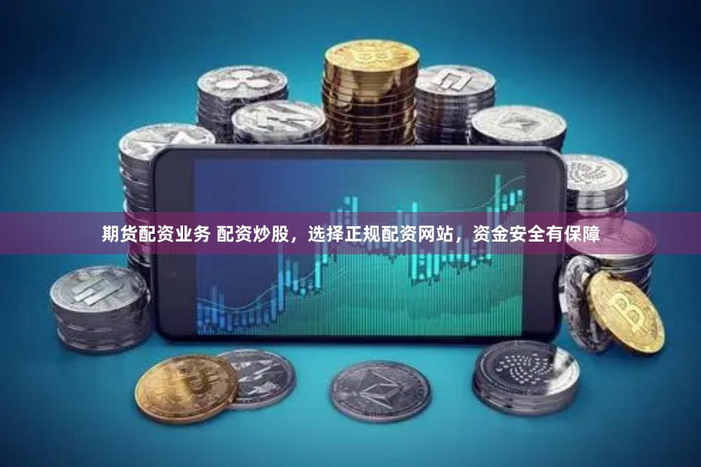 期货配资业务 配资炒股，选择正规配资网站，资金安全有保障