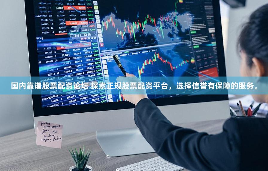 国内靠谱股票配资论坛 探索正规股票配资平台，选择信誉有保障的服务。