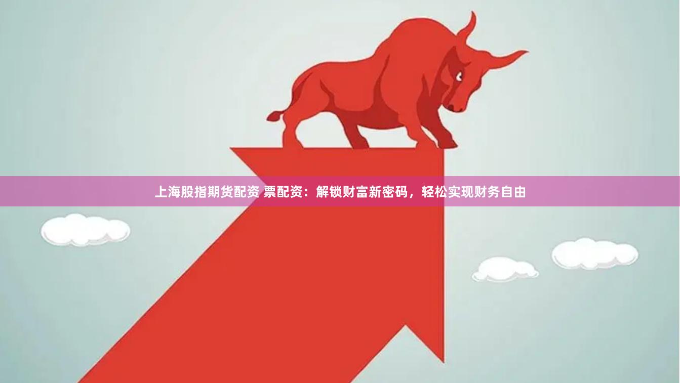 上海股指期货配资 票配资：解锁财富新密码，轻松实现财务自由