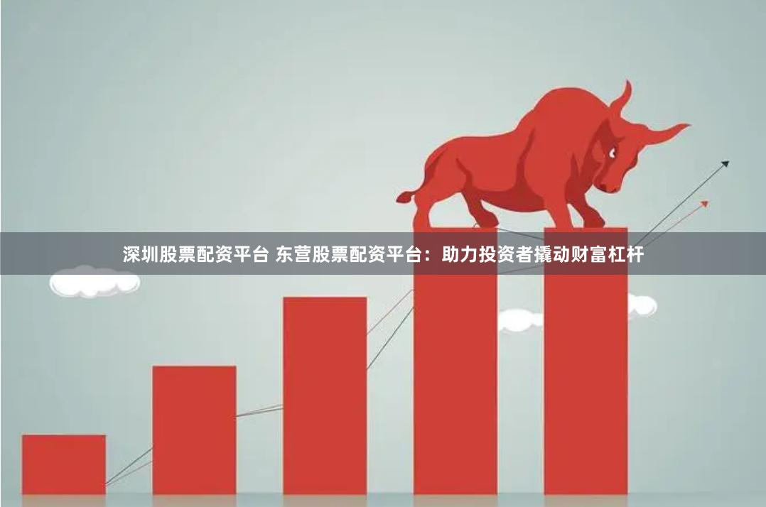 深圳股票配资平台 东营股票配资平台：助力投资者撬动财富杠杆
