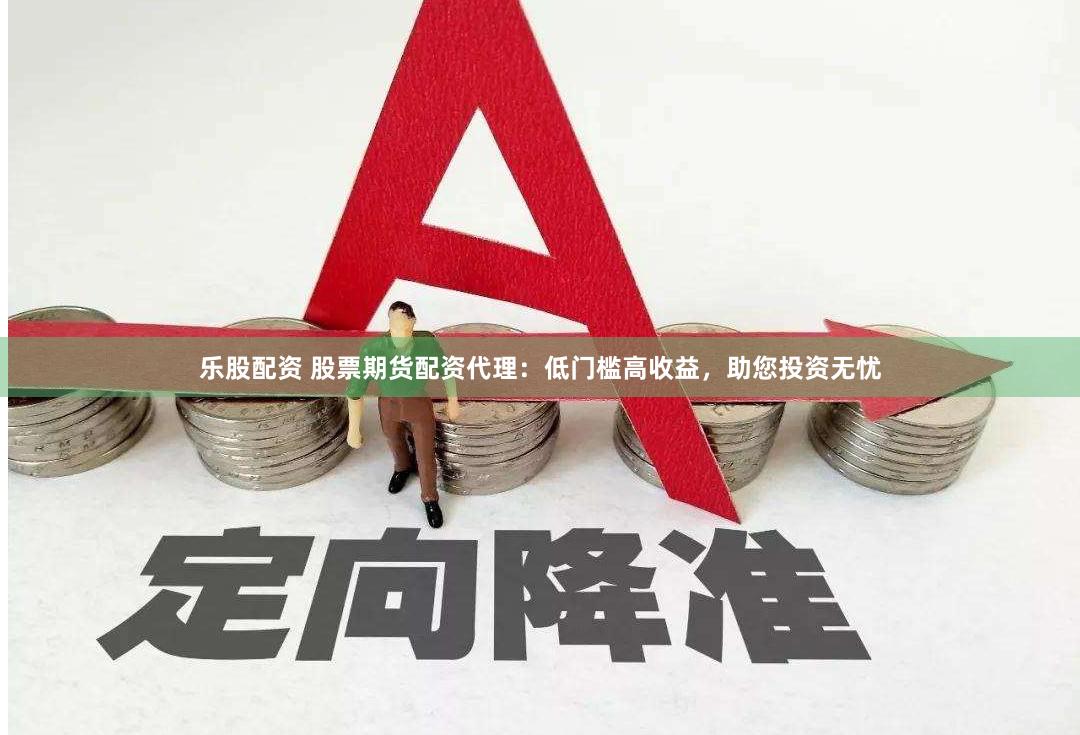 乐股配资 股票期货配资代理：低门槛高收益，助您投资无忧