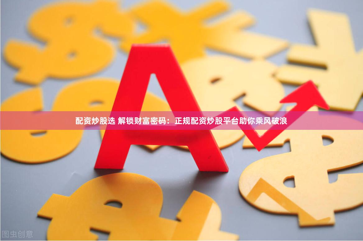 配资炒股选 解锁财富密码：正规配资炒股平台助你乘风破浪