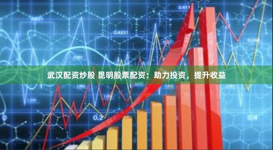 武汉配资炒股 昆明股票配资：助力投资，提升收益