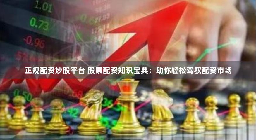 正规配资炒股平台 股票配资知识宝典：助你轻松驾驭配资市场