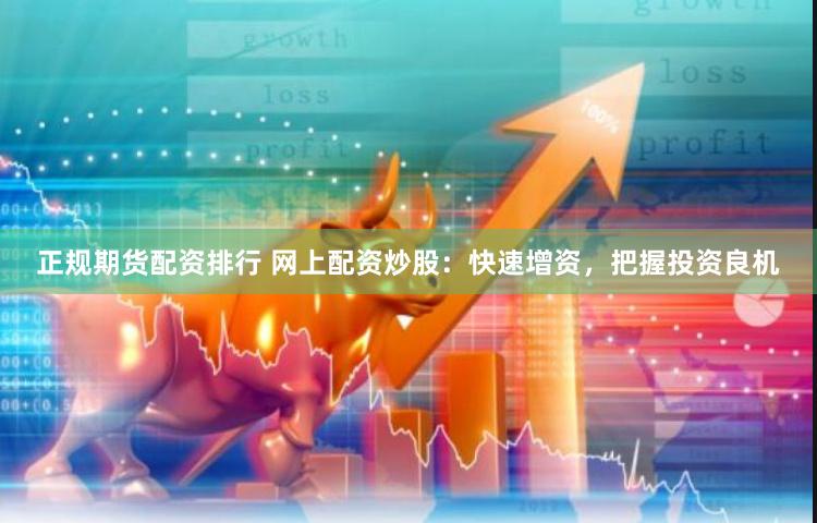 正规期货配资排行 网上配资炒股：快速增资，把握投资良机
