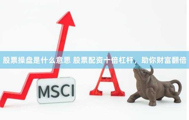 股票操盘是什么意思 股票配资十倍杠杆，助你财富翻倍