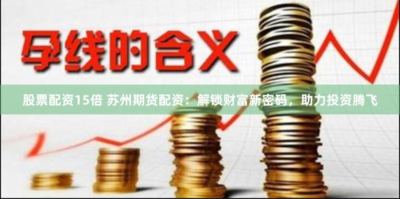 股票配资15倍 苏州期货配资：解锁财富新密码，助力投资腾飞