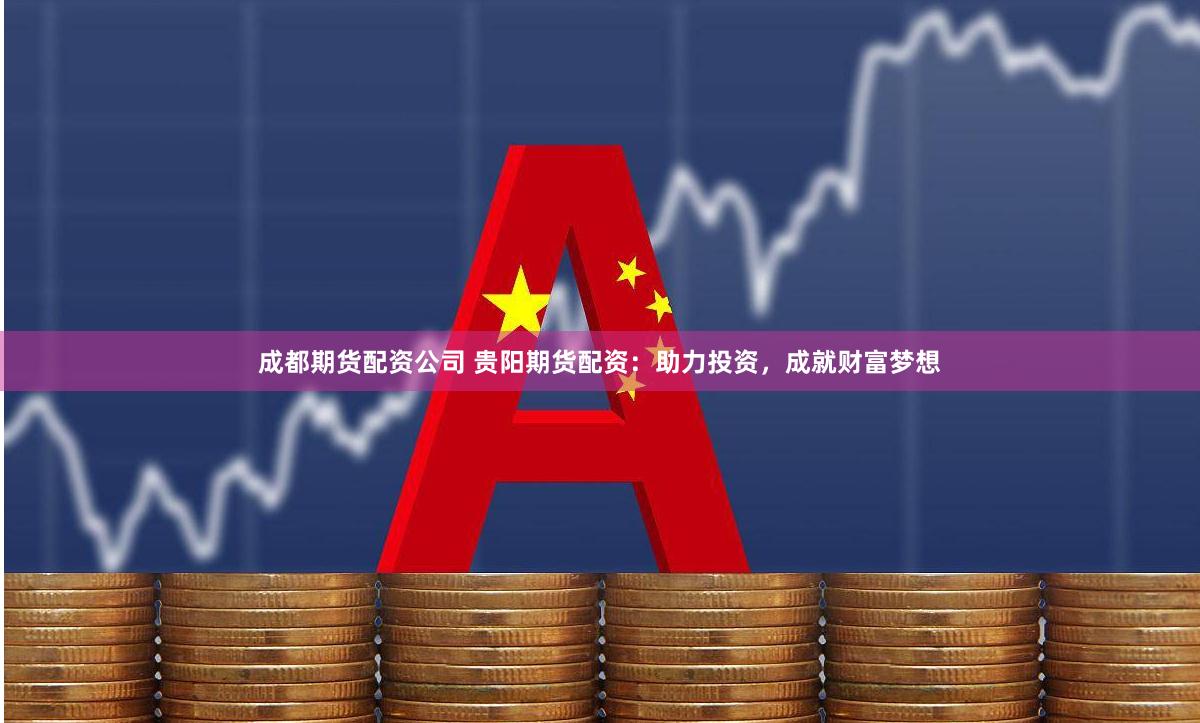 成都期货配资公司 贵阳期货配资：助力投资，成就财富梦想