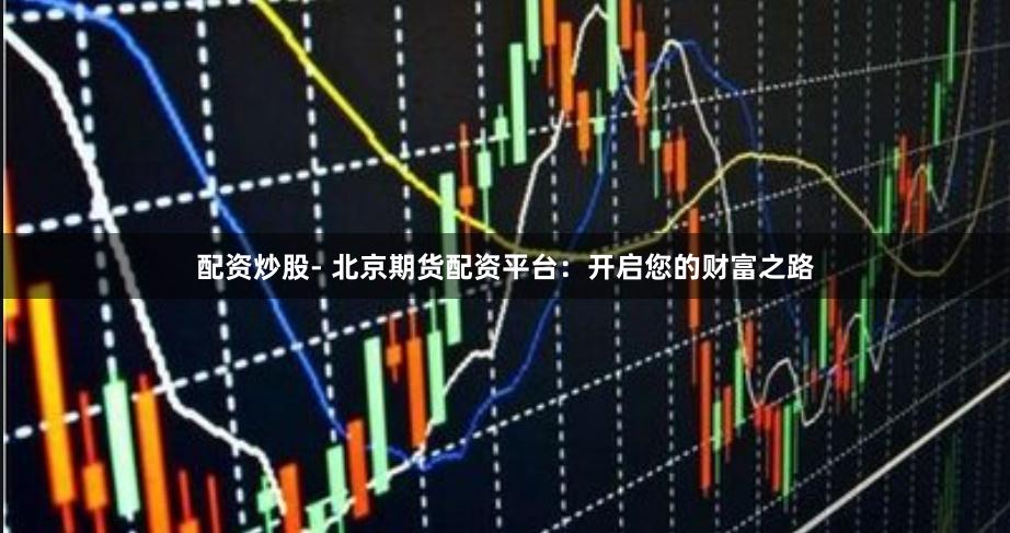 配资炒股- 北京期货配资平台：开启您的财富之路