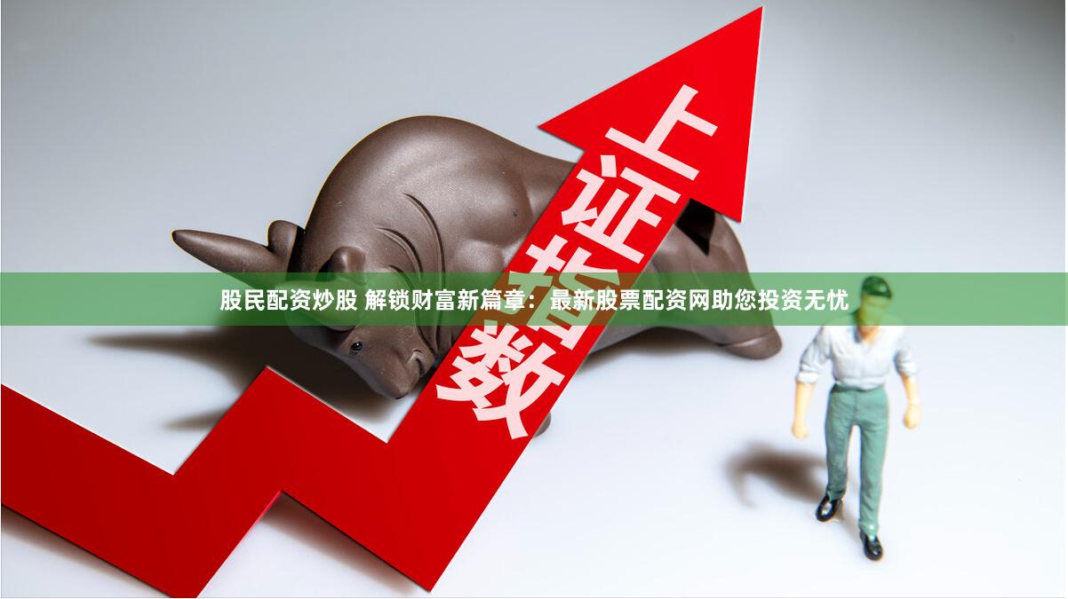 股民配资炒股 解锁财富新篇章：最新股票配资网助您投资无忧