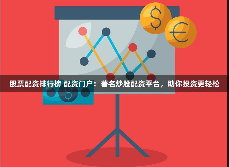 股票配资排行榜 配资门户：著名炒股配资平台，助你投资更轻松