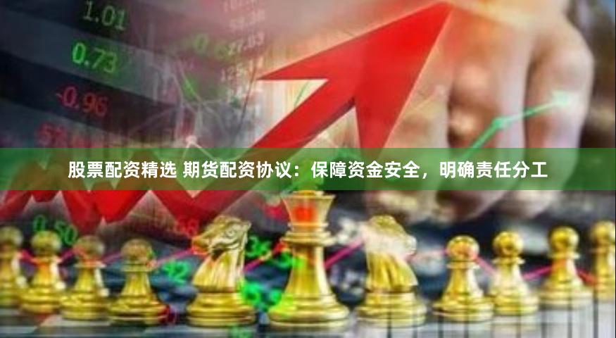 股票配资精选 期货配资协议：保障资金安全，明确责任分工