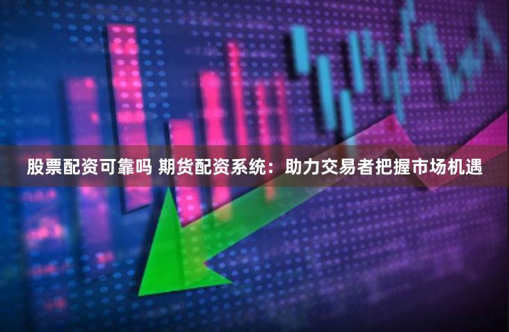 股票配资可靠吗 期货配资系统：助力交易者把握市场机遇