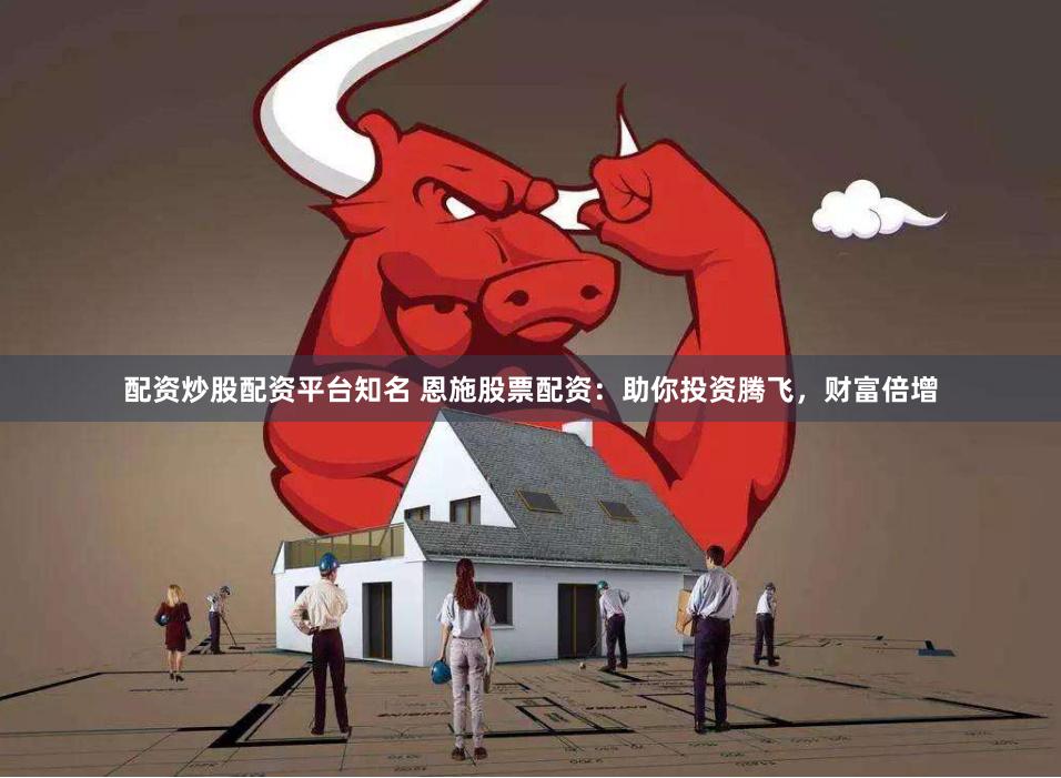 配资炒股配资平台知名 恩施股票配资：助你投资腾飞，财富倍增
