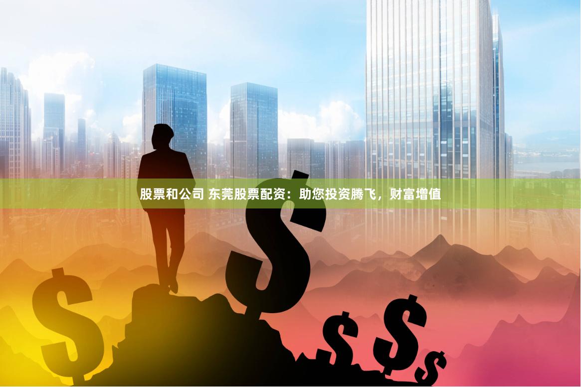 股票和公司 东莞股票配资：助您投资腾飞，财富增值