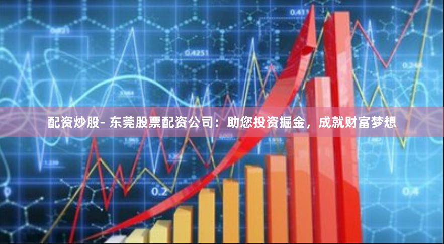 配资炒股- 东莞股票配资公司：助您投资掘金，成就财富梦想