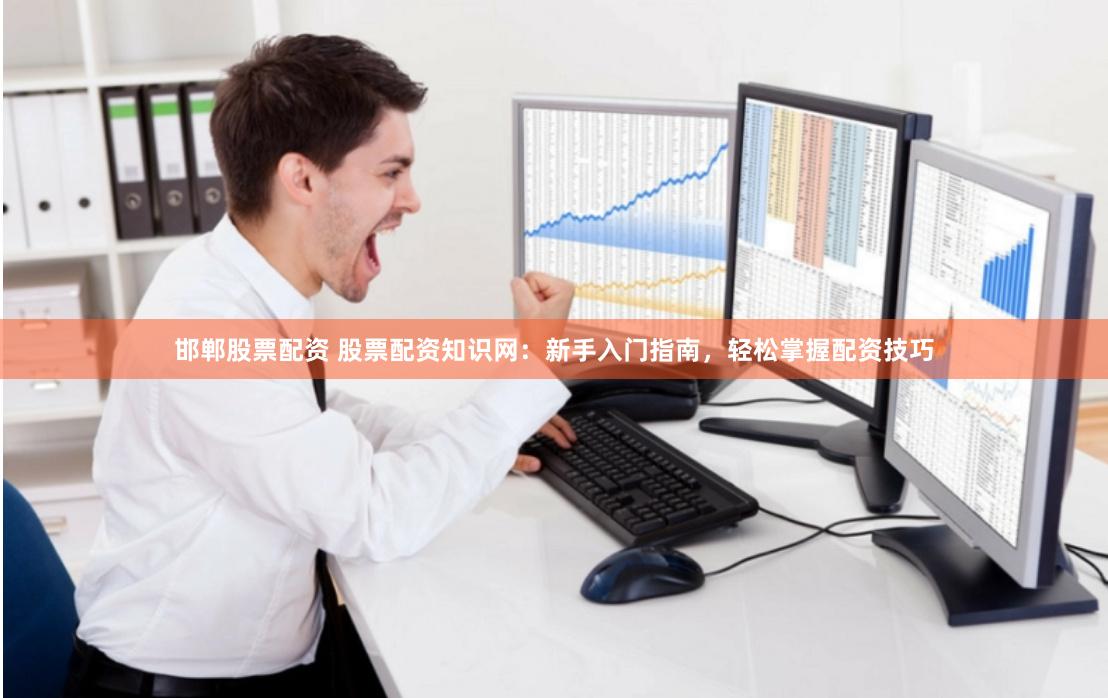 邯郸股票配资 股票配资知识网：新手入门指南，轻松掌握配资技巧