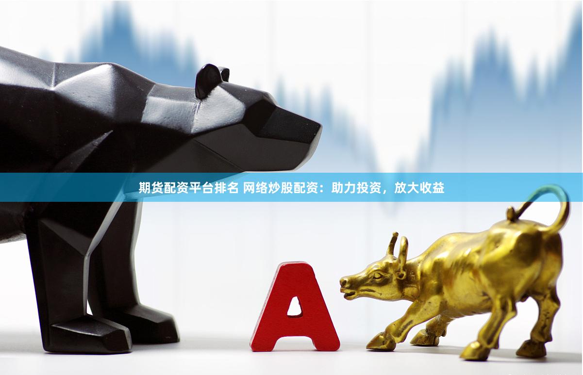 期货配资平台排名 网络炒股配资：助力投资，放大收益