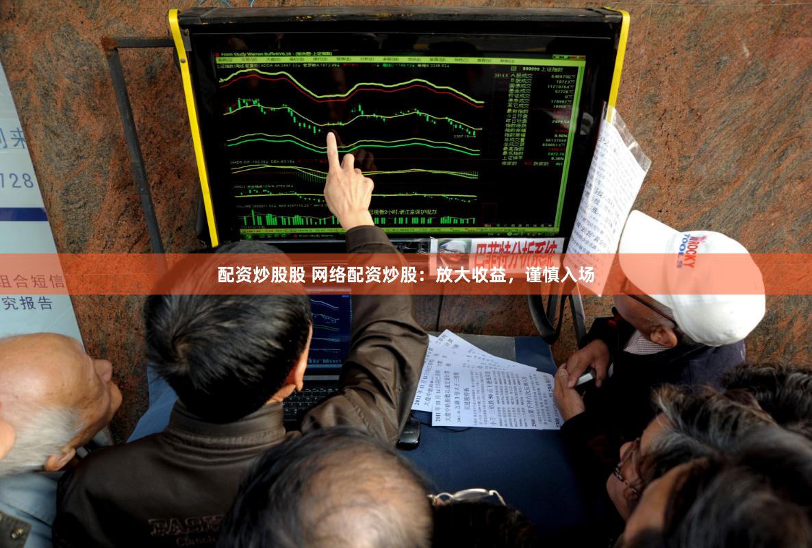 配资炒股股 网络配资炒股：放大收益，谨慎入场
