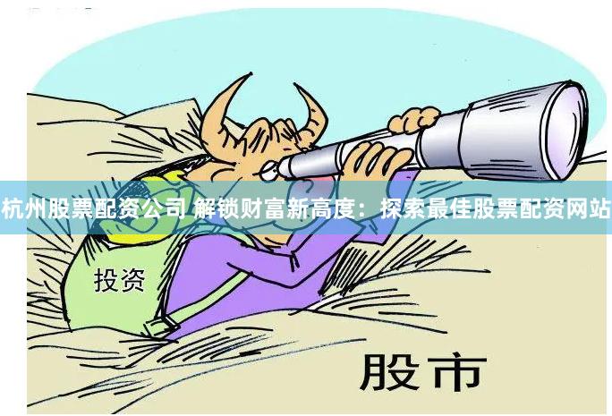 杭州股票配资公司 解锁财富新高度：探索最佳股票配资网站