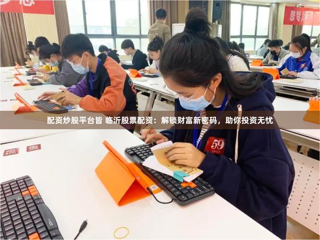 配资炒股平台皆 临沂股票配资：解锁财富新密码，助你投资无忧