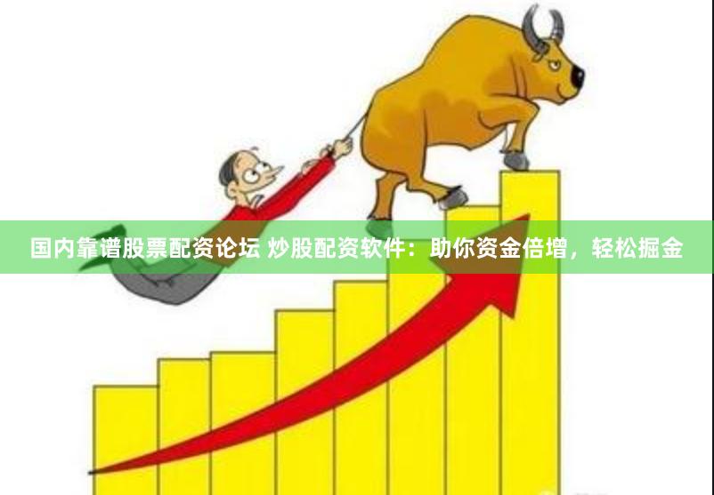 国内靠谱股票配资论坛 炒股配资软件：助你资金倍增，轻松掘金