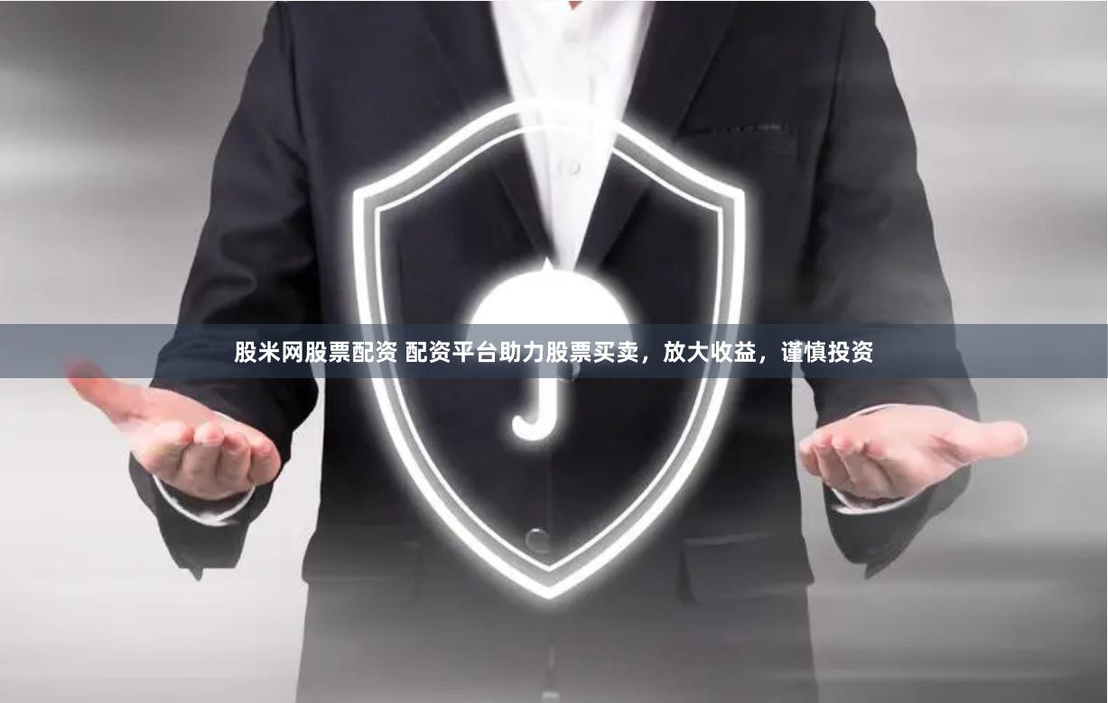 股米网股票配资 配资平台助力股票买卖，放大收益，谨慎投资