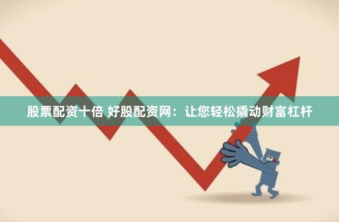 股票配资十倍 好股配资网：让您轻松撬动财富杠杆