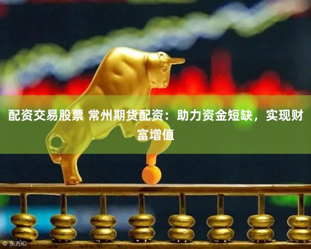 配资交易股票 常州期货配资：助力资金短缺，实现财富增值