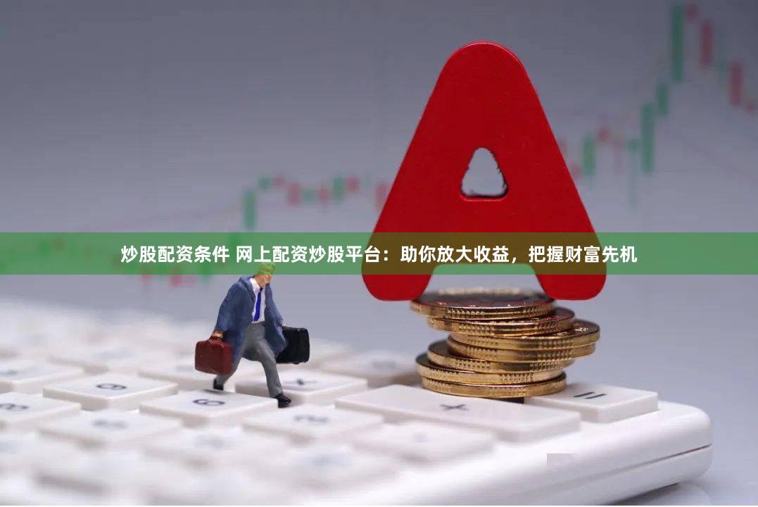 炒股配资条件 网上配资炒股平台：助你放大收益，把握财富先机