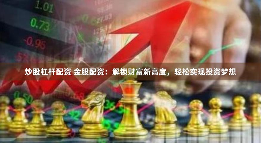 炒股杠杆配资 金股配资：解锁财富新高度，轻松实现投资梦想