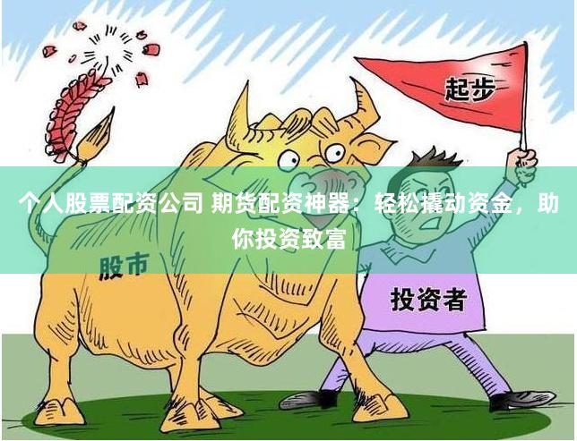 个人股票配资公司 期货配资神器：轻松撬动资金，助你投资致富