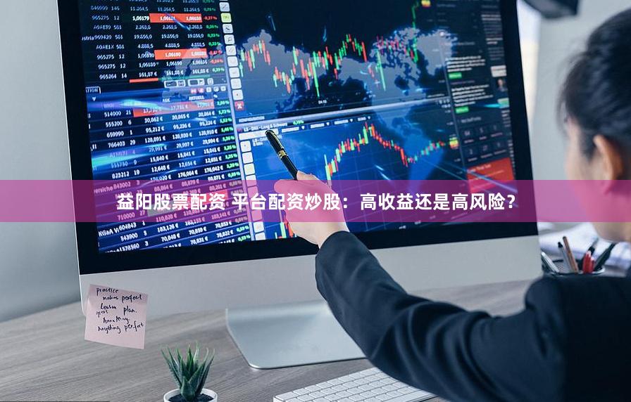 益阳股票配资 平台配资炒股：高收益还是高风险？