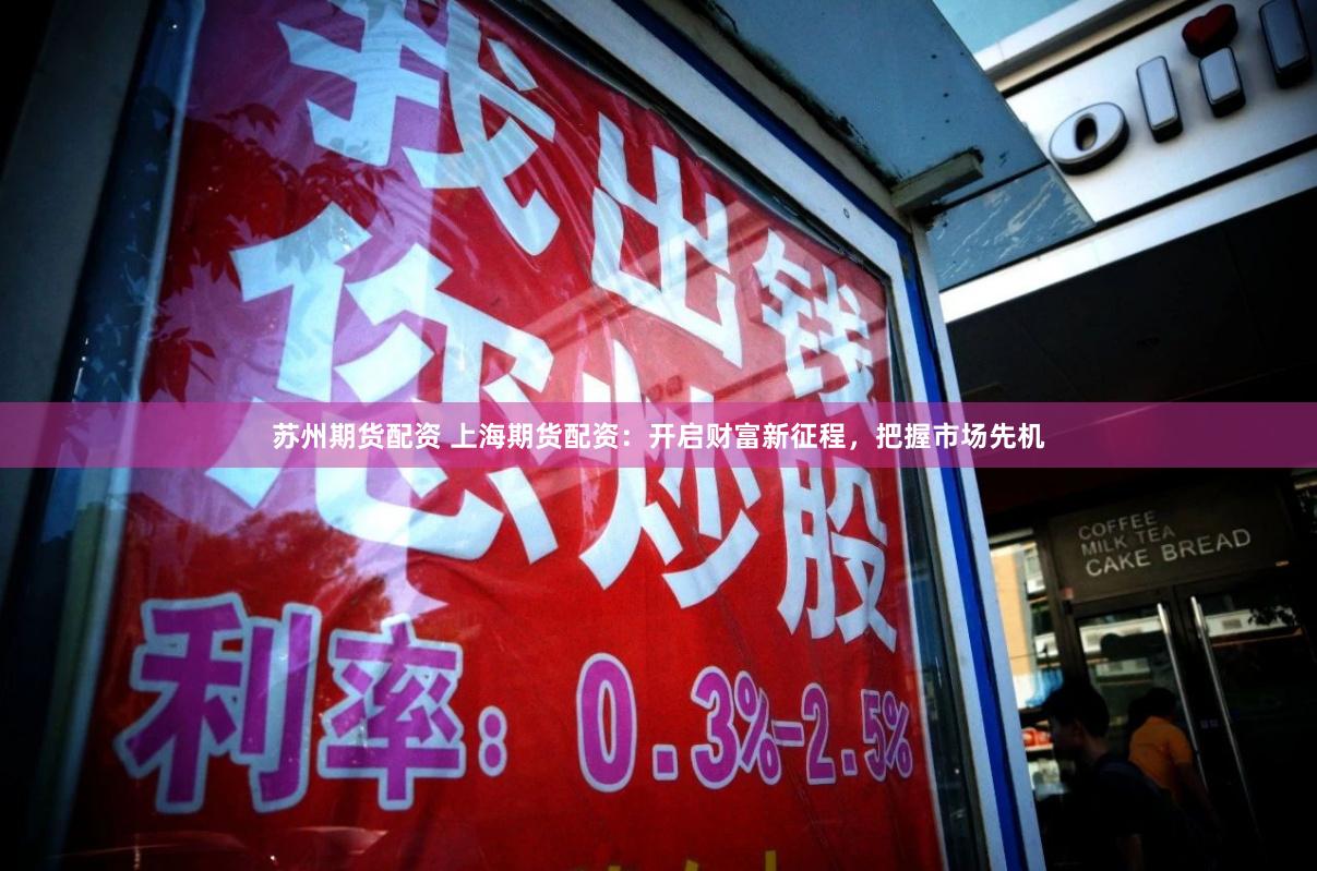 苏州期货配资 上海期货配资：开启财富新征程，把握市场先机