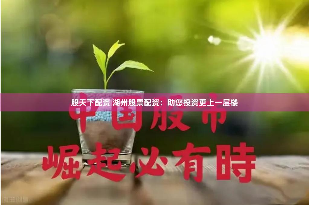股天下配资 湖州股票配资：助您投资更上一层楼